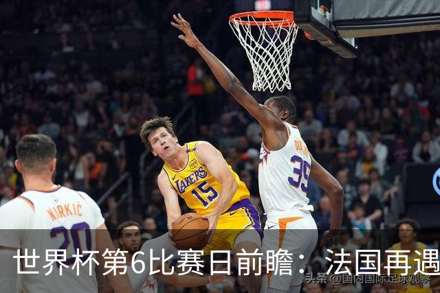 世界杯第6比赛日前瞻：法国再遇非洲死敌，阿根廷迎战"沙漠之狐"